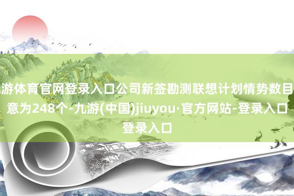 九游体育官网登录入口公司新签勘测联想计划情势数目蓄意为248个-九游(中国)jiuyou·官方网站-登录入口