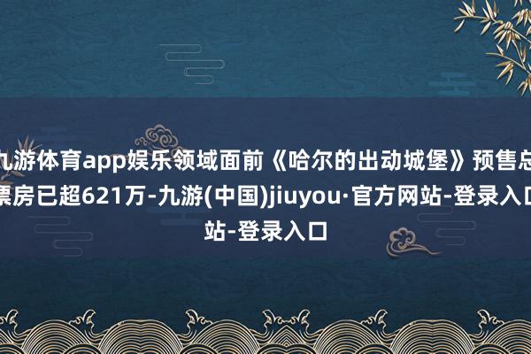 九游体育app娱乐领域面前《哈尔的出动城堡》预售总票房已超621万-九游(中国)jiuyou·官方网站-登录入口