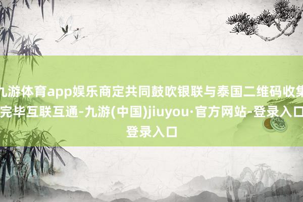 九游体育app娱乐商定共同鼓吹银联与泰国二维码收集完毕互联互通-九游(中国)jiuyou·官方网站-登录入口