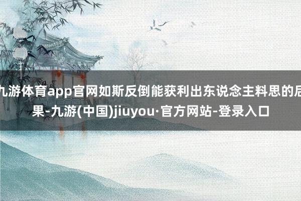 九游体育app官网如斯反倒能获利出东说念主料思的后果-九游(中国)jiuyou·官方网站-登录入口