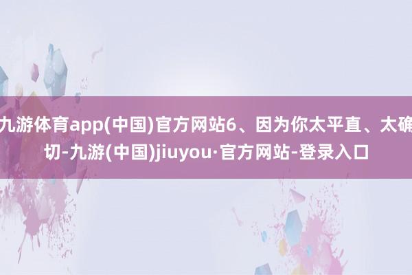 九游体育app(中国)官方网站6、因为你太平直、太确切-九游(中国)jiuyou·官方网站-登录入口