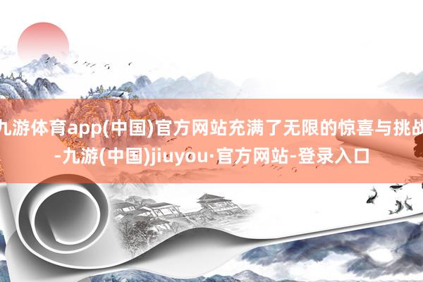 九游体育app(中国)官方网站充满了无限的惊喜与挑战-九游(中国)jiuyou·官方网站-登录入口