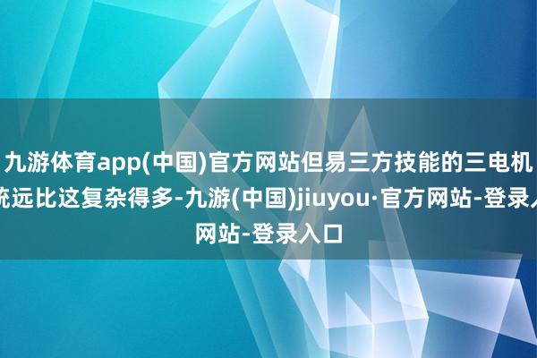 九游体育app(中国)官方网站但易三方技能的三电机系统远比这复杂得多-九游(中国)jiuyou·官方网站-登录入口