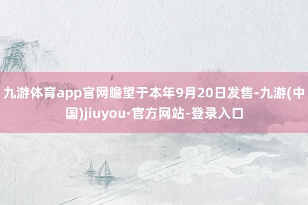 九游体育app官网瞻望于本年9月20日发售-九游(中国)jiuyou·官方网站-登录入口