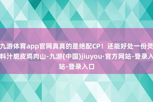 九游体育app官网真真的是绝配CP！还能好处一份灵魂料汁脆皮鸡肉山-九游(中国)jiuyou·官方网站-登录入口