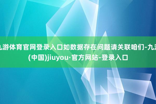 九游体育官网登录入口如数据存在问题请关联咱们-九游(中国)jiuyou·官方网站-登录入口