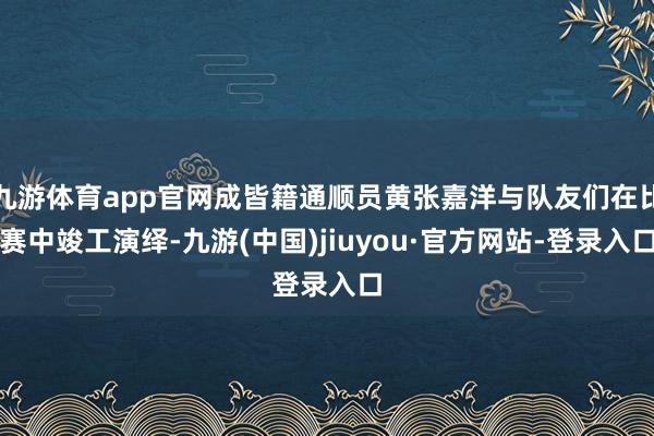 九游体育app官网成皆籍通顺员黄张嘉洋与队友们在比赛中竣工演绎-九游(中国)jiuyou·官方网站-登录入口