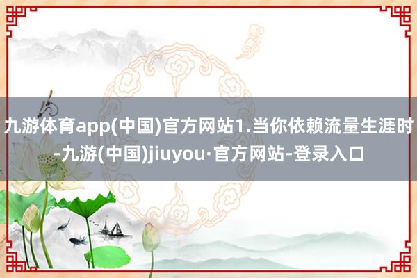 九游体育app(中国)官方网站1.当你依赖流量生涯时-九游(中国)jiuyou·官方网站-登录入口