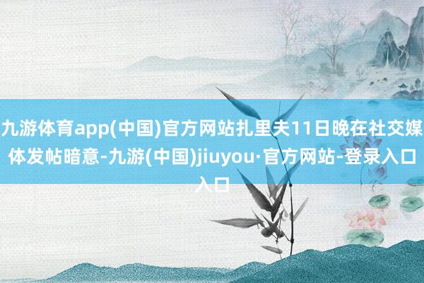 九游体育app(中国)官方网站扎里夫11日晚在社交媒体发帖暗意-九游(中国)jiuyou·官方网站-登录入口