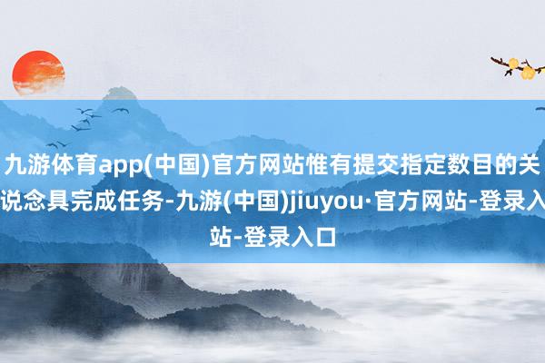 九游体育app(中国)官方网站惟有提交指定数目的关系说念具完成任务-九游(中国)jiuyou·官方网站-登录入口