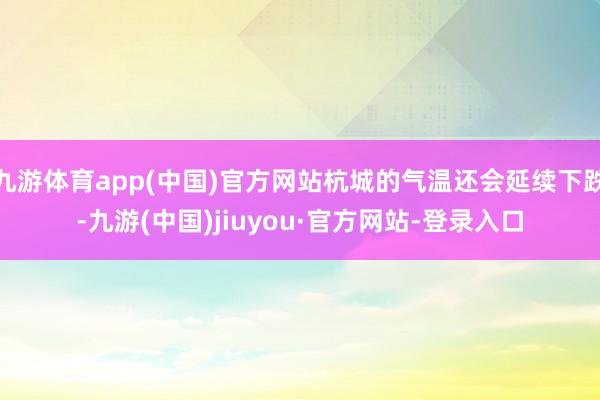 九游体育app(中国)官方网站杭城的气温还会延续下跌-九游(中国)jiuyou·官方网站-登录入口