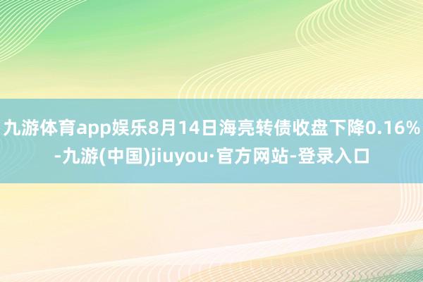 九游体育app娱乐8月14日海亮转债收盘下降0.16%-九游(中国)jiuyou·官方网站-登录入口