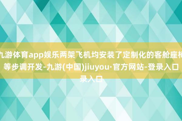 九游体育app娱乐两架飞机均安装了定制化的客舱座椅等步调开发-九游(中国)jiuyou·官方网站-登录入口