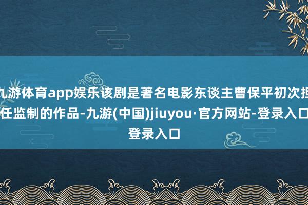 九游体育app娱乐该剧是著名电影东谈主曹保平初次担任监制的作品-九游(中国)jiuyou·官方网站-登录入口