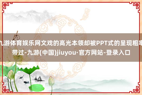 九游体育娱乐网文戏的高光本领却被PPT式的呈现粗率带过-九游(中国)jiuyou·官方网站-登录入口