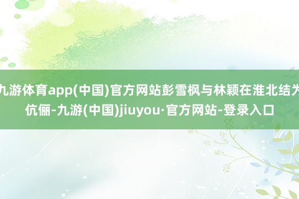 九游体育app(中国)官方网站彭雪枫与林颖在淮北结为伉俪-九游(中国)jiuyou·官方网站-登录入口