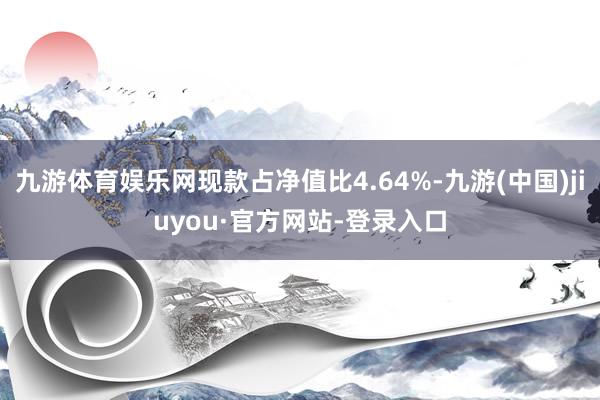 九游体育娱乐网现款占净值比4.64%-九游(中国)jiuyou·官方网站-登录入口