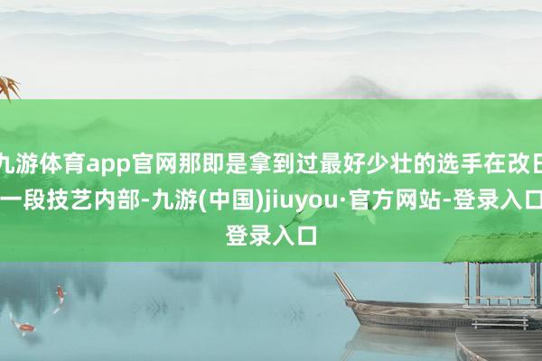 九游体育app官网那即是拿到过最好少壮的选手在改日一段技艺内部-九游(中国)jiuyou·官方网站-登录入口