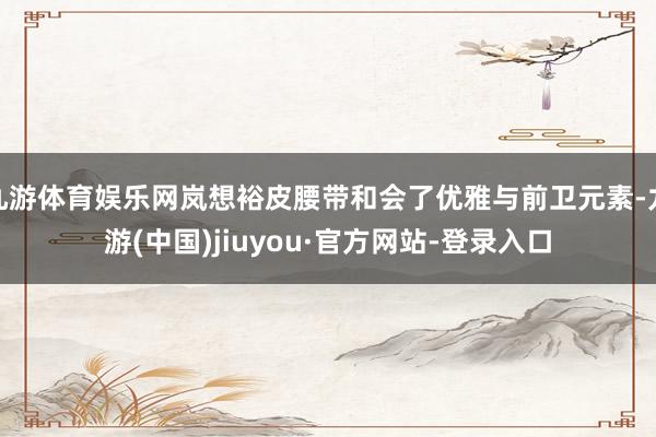 九游体育娱乐网岚想裕皮腰带和会了优雅与前卫元素-九游(中国)jiuyou·官方网站-登录入口