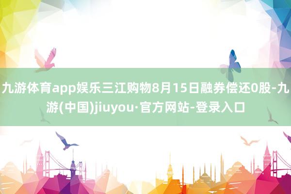 九游体育app娱乐三江购物8月15日融券偿还0股-九游(中国)jiuyou·官方网站-登录入口