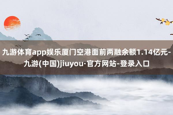 九游体育app娱乐厦门空港面前两融余额1.14亿元-九游(中国)jiuyou·官方网站-登录入口