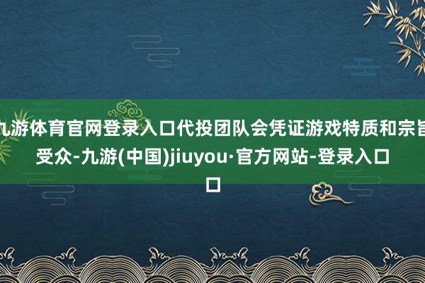 九游体育官网登录入口代投团队会凭证游戏特质和宗旨受众-九游(中国)jiuyou·官方网站-登录入口