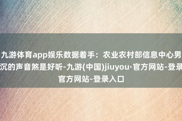 九游体育app娱乐数据着手：农业农村部信息中心男子低沉的声音煞是好听-九游(中国)jiuyou·官方网站-登录入口