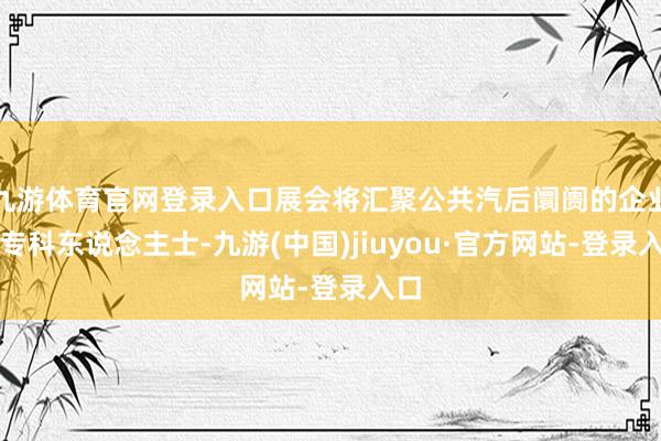 九游体育官网登录入口展会将汇聚公共汽后阛阓的企业和专科东说念主士-九游(中国)jiuyou·官方网站-登录入口