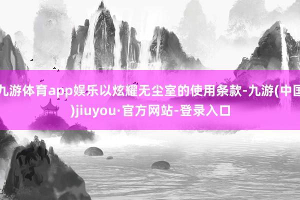 九游体育app娱乐以炫耀无尘室的使用条款-九游(中国)jiuyou·官方网站-登录入口