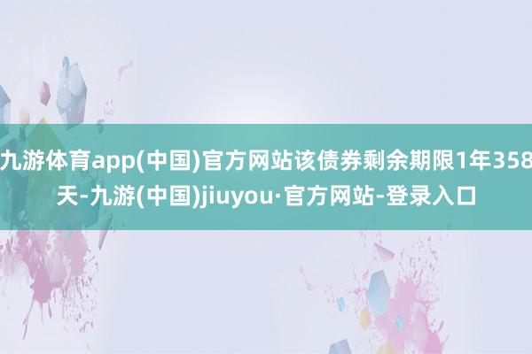 九游体育app(中国)官方网站该债券剩余期限1年358天-九游(中国)jiuyou·官方网站-登录入口