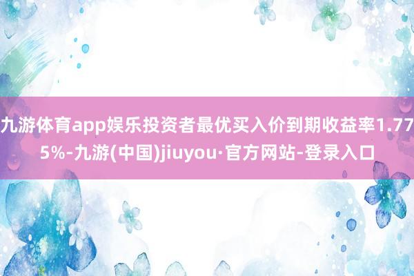 九游体育app娱乐投资者最优买入价到期收益率1.775%-九游(中国)jiuyou·官方网站-登录入口