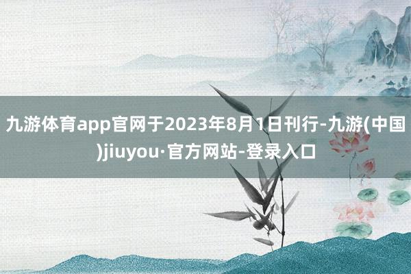 九游体育app官网于2023年8月1日刊行-九游(中国)jiuyou·官方网站-登录入口