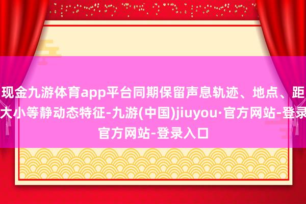 现金九游体育app平台同期保留声息轨迹、地点、距离、大小等静动态特征-九游(中国)jiuyou·官方网站-登录入口