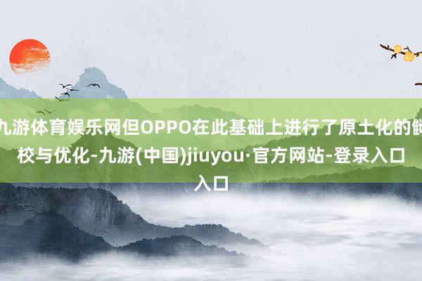 九游体育娱乐网但OPPO在此基础上进行了原土化的雠校与优化-九游(中国)jiuyou·官方网站-登录入口