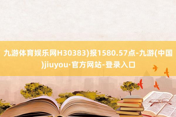 九游体育娱乐网H30383)报1580.57点-九游(中国)jiuyou·官方网站-登录入口