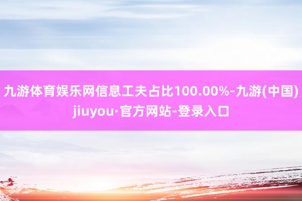 九游体育娱乐网信息工夫占比100.00%-九游(中国)jiuyou·官方网站-登录入口