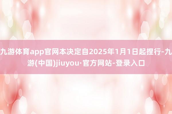 九游体育app官网本决定自2025年1月1日起捏行-九游(中国)jiuyou·官方网站-登录入口