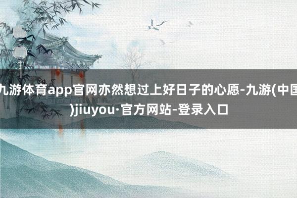 九游体育app官网亦然想过上好日子的心愿-九游(中国)jiuyou·官方网站-登录入口