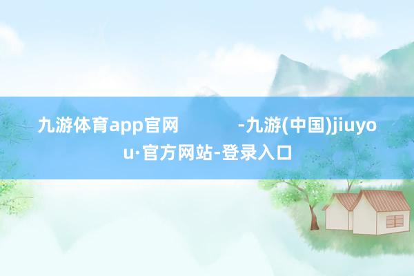 九游体育app官网            -九游(中国)jiuyou·官方网站-登录入口