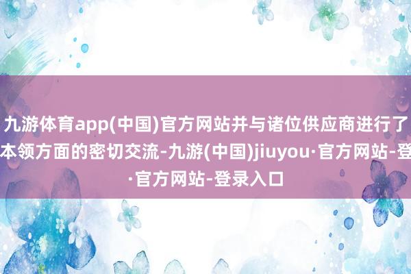 九游体育app(中国)官方网站并与诸位供应商进行了居品与本领方面的密切交流-九游(中国)jiuyou·官方网站-登录入口