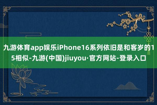 九游体育app娱乐iPhone16系列依旧是和客岁的15相似-九游(中国)jiuyou·官方网站-登录入口