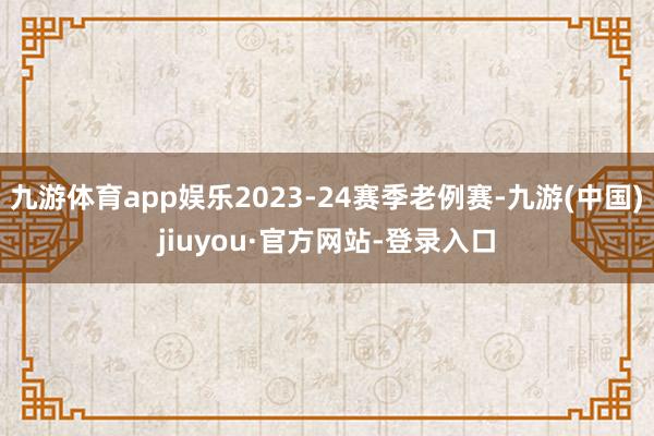 九游体育app娱乐2023-24赛季老例赛-九游(中国)jiuyou·官方网站-登录入口