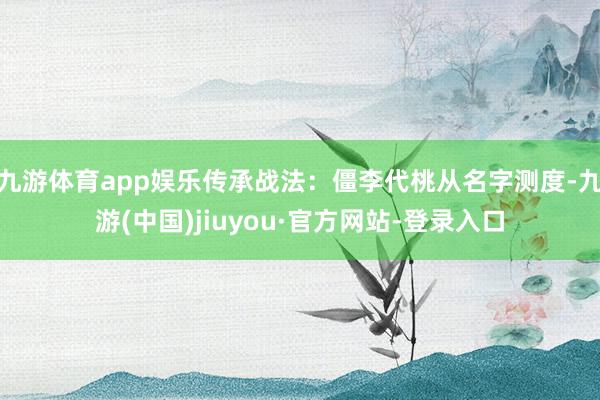 九游体育app娱乐传承战法：僵李代桃从名字测度-九游(中国)jiuyou·官方网站-登录入口