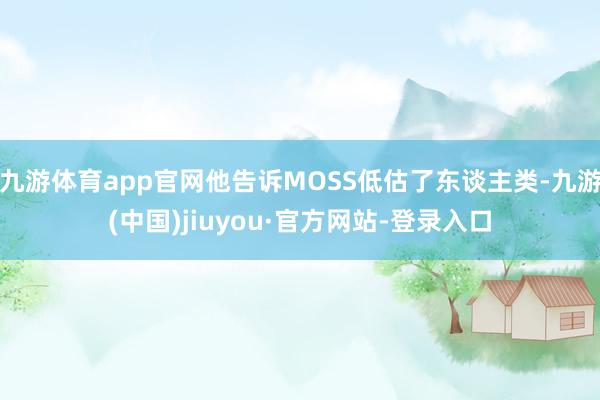 九游体育app官网他告诉MOSS低估了东谈主类-九游(中国)jiuyou·官方网站-登录入口