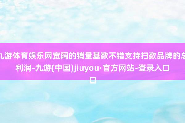 九游体育娱乐网宽阔的销量基数不错支持扫数品牌的总利润-九游(中国)jiuyou·官方网站-登录入口