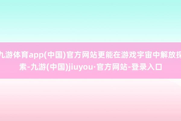 九游体育app(中国)官方网站更能在游戏宇宙中解放探索-九游(中国)jiuyou·官方网站-登录入口