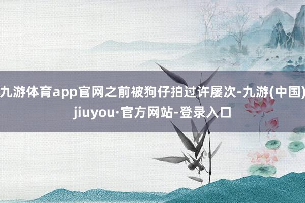 九游体育app官网之前被狗仔拍过许屡次-九游(中国)jiuyou·官方网站-登录入口