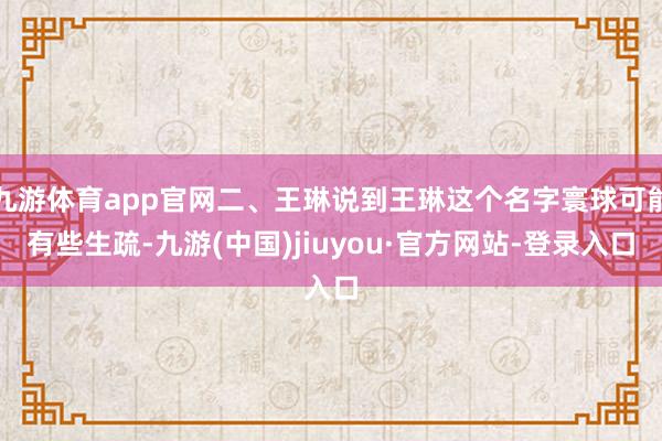 九游体育app官网二、王琳说到王琳这个名字寰球可能有些生疏-九游(中国)jiuyou·官方网站-登录入口