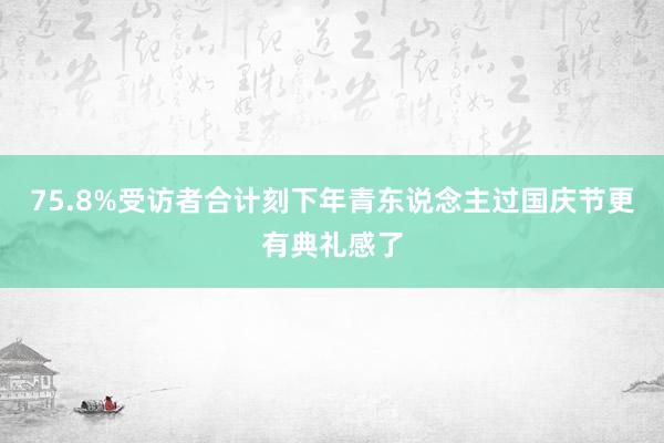 75.8%受访者合计刻下年青东说念主过国庆节更有典礼感了