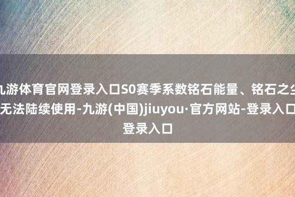 九游体育官网登录入口S0赛季系数铭石能量、铭石之尘无法陆续使用-九游(中国)jiuyou·官方网站-登录入口